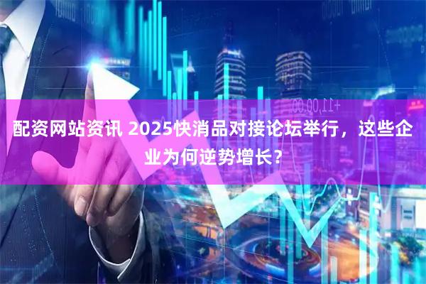 配资网站资讯 2025快消品对接论坛举行，这些企业为何逆势增长？
