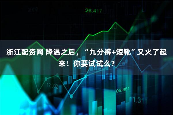 浙江配资网 降温之后，“九分裤+短靴”又火了起来！你要试试么？
