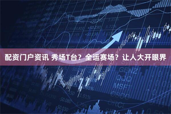 配资门户资讯 秀场T台？全运赛场？让人大开眼界