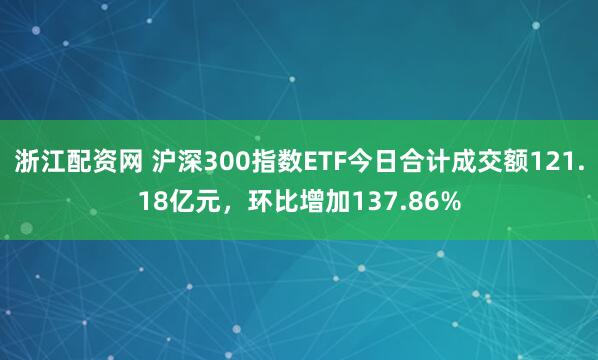 浙江配资网 沪深300指数ETF今日合计成交额121.18亿元，环比增加137.86%