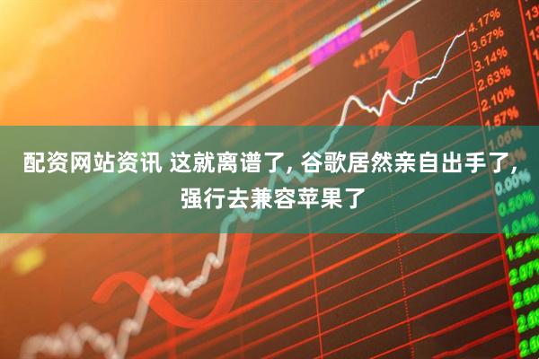 配资网站资讯 这就离谱了, 谷歌居然亲自出手了, 强行去兼容苹果了