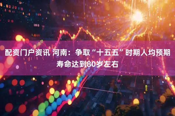 配资门户资讯 河南：争取“十五五”时期人均预期寿命达到80岁左右